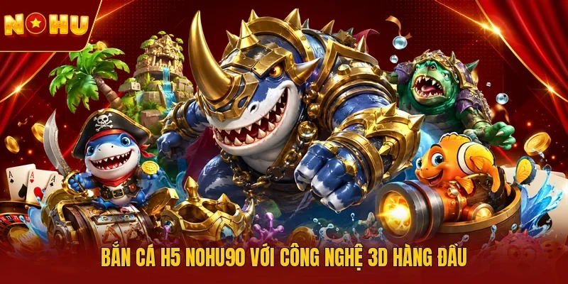 Bắn cá H5 NOHU90 với công nghệ 3D hàng đầu