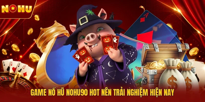 Game nổ hũ NOHU90 hot nên trải nghiệm hiện nay