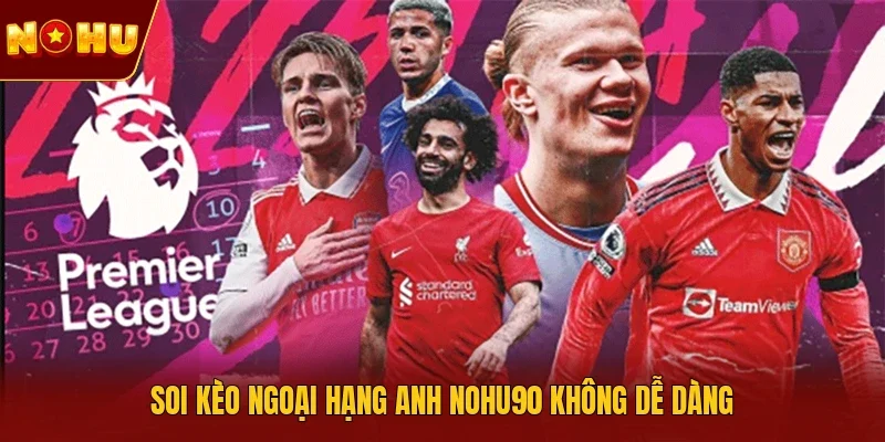 Soi kèo Ngoại hạng Anh NOHU90 không dễ dàng